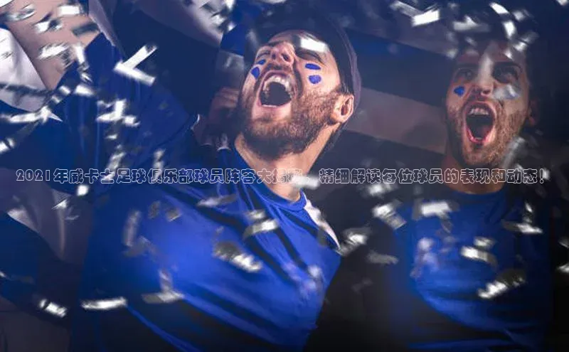 摩登7app下载网易2021年威卡士足球俱乐部球员阵容大揭秘，精细解读每位球员的表现和动态！