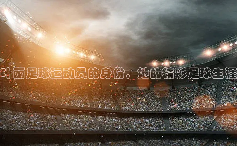 摩登7lite登录入口百家号叶丽足球运动员的身份，她的精彩足球生涯