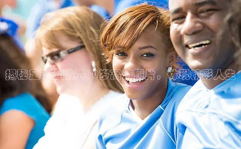 摩登7lite百度手机输入法揭秘足球运动员60岁高清照片，体现精彩人生