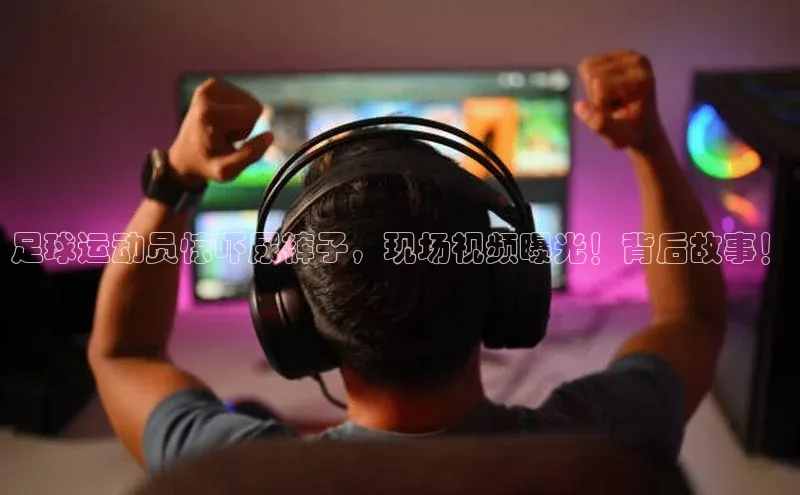 摩登7app下载百度游戏开放平台足球运动员惊吓尿裤子，现场视频曝光！背后故事！