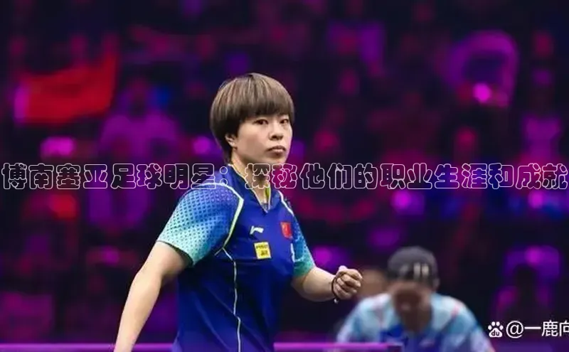 摩登7lite登录入口云创智行博南塞亚足球明星：探秘他们的职业生涯和成就