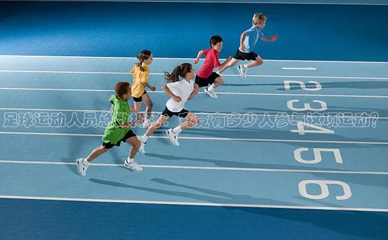 摩登v注册官网极氪智能科技足球运动人员总数揭秘：究竟有多少人参与这项运动？