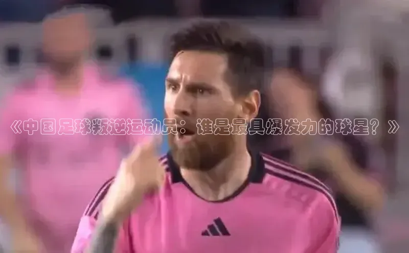 摩登7登录平台注册知乎《中国足球叛逆运动员：谁是最具爆发力的球星？》