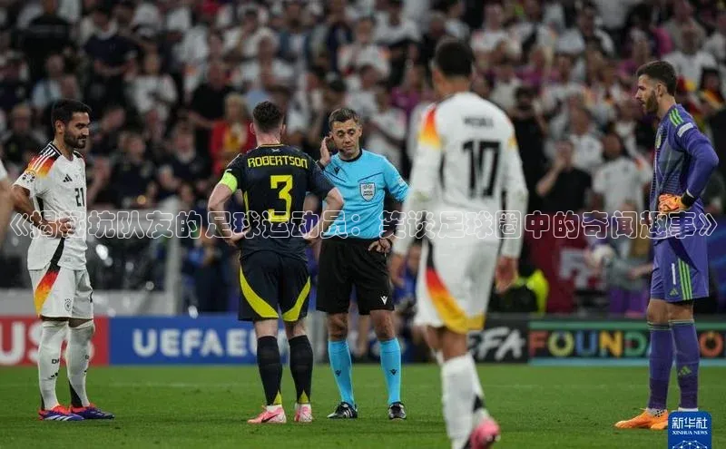 摩登7娱乐平台顺丰《揭秘坑队友的足球运动员：笑谈足球圈中的奇闻趣事》