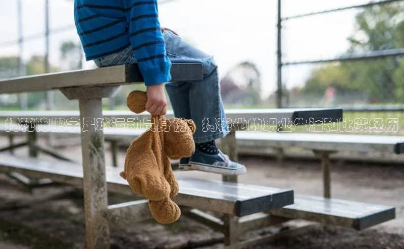 摩登7娱乐平台百度教育揭秘陈鹏宇足球运动员身份：揭秘他的职业生涯和比赛经历