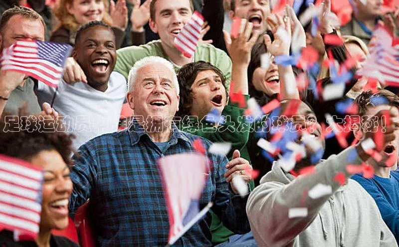 摩登7Lite直接登录中文在线足球运动员中谁是拥有绿色头发的球员？大揭秘！