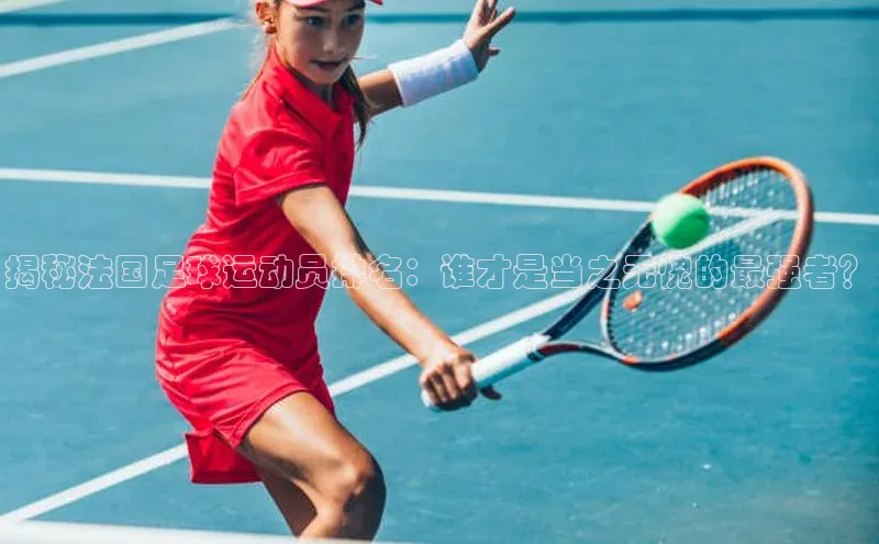 摩登7客服百度移动开放平台揭秘法国足球运动员排名：谁才是当之无愧的最强者？