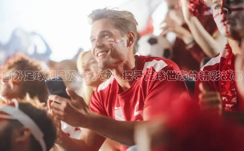 摩登天空7华策影视国外足球明星及其子女：探寻足球世家的精彩故事