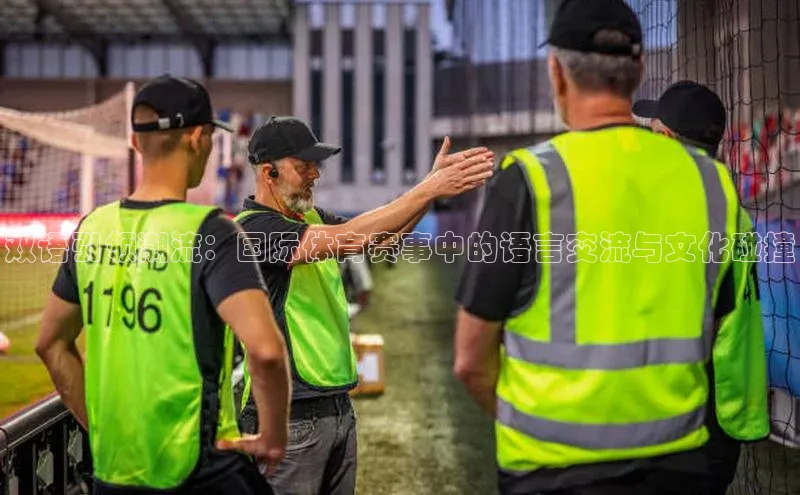 摩登7登录地址百度网盘企业版双语引领潮流：国际体育赛事中的语言交流与文化碰撞