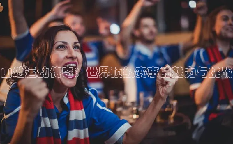 摩登7app下载百度游戏开放平台山地运动传奇：世界顶级赛事的魅力与挑战