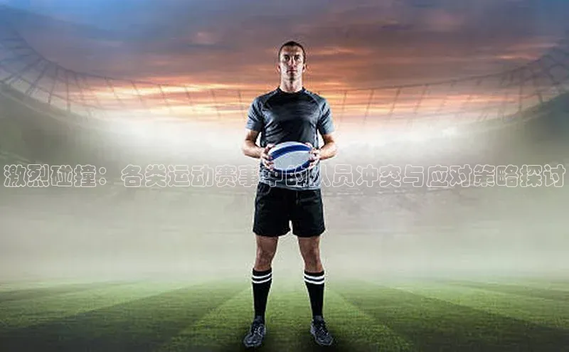 摩登7平台登录百度取证激烈碰撞：各类运动赛事中的队员冲突与应对策略探讨