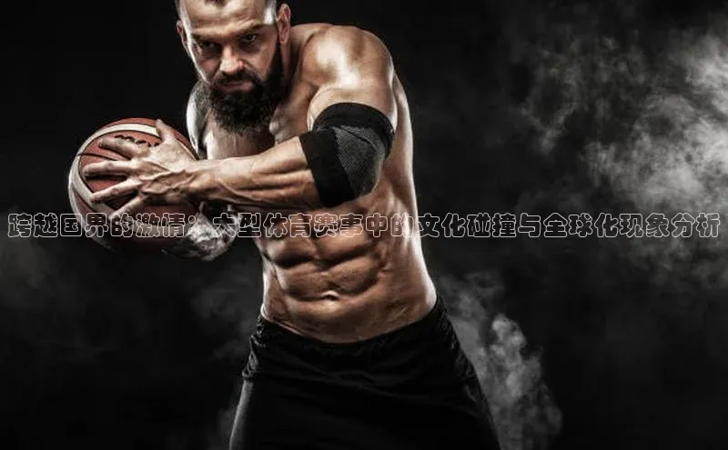 摩登7lite小米跨越国界的激情：大型体育赛事中的文化碰撞与全球化现象分析