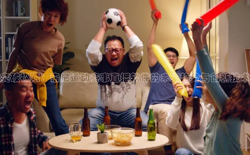 摩登7会员登录入口百度集团突破极限：索尼运动赛事直播软件的未来趋势与创新技术