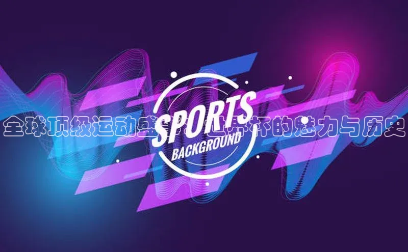 全球顶级运动盛事：世界杯的魅力与历史