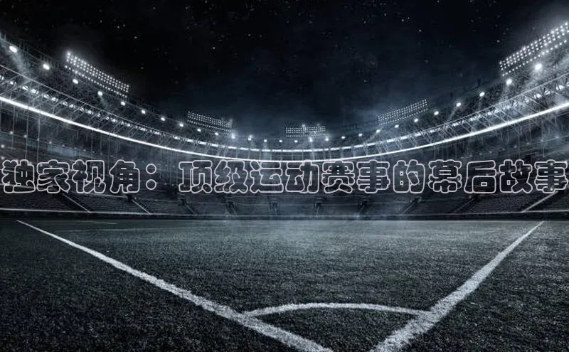 独家视角：顶级运动赛事的幕后故事
