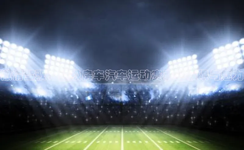 激情驾驭：超级房车汽车运动赛事的极限与魅力