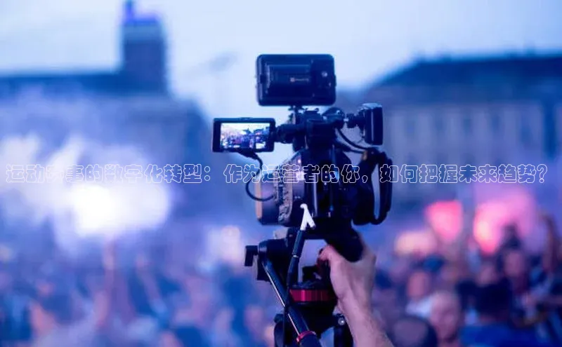 运动赛事的数字化转型：作为运营者的你，如何把握未来趋势？