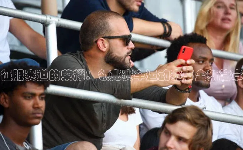 征服赛道的荣耀：领克赛车运动赛事全新篇章