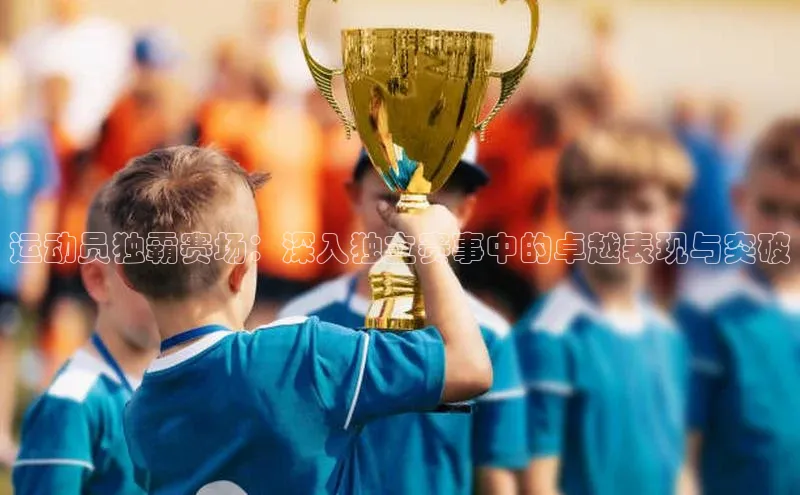 运动员独霸赛场：深入独立赛事中的卓越表现与突破