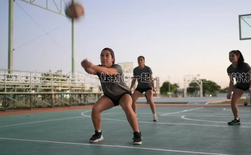 激发活力，共赴激情：让我们一起见证运动的魅力与精神