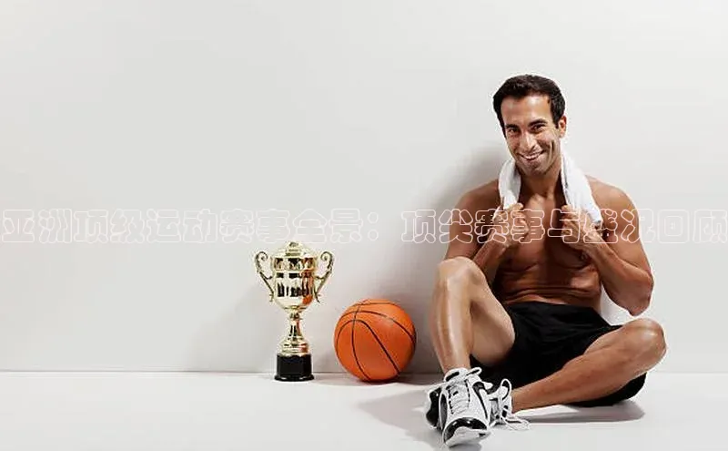 亚洲顶级运动赛事全景：顶尖赛事与盛况回顾