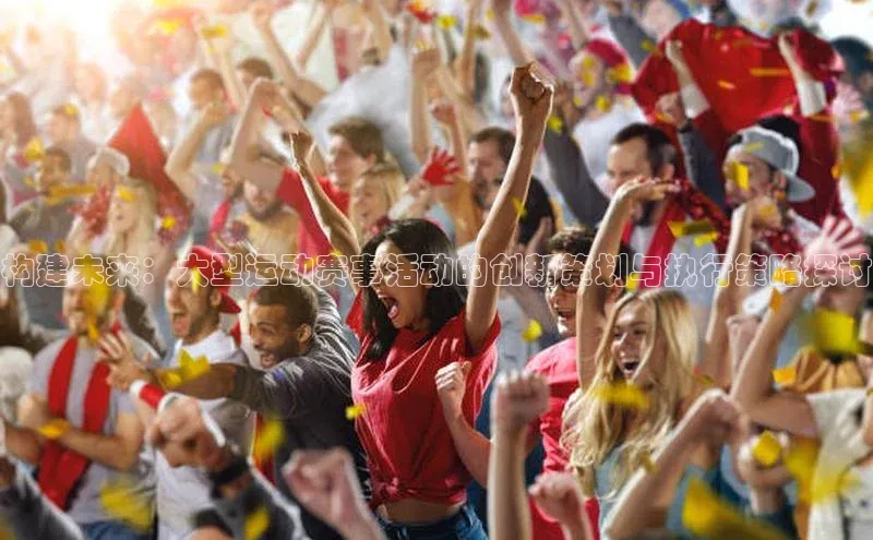 构建未来：大型运动赛事活动的创新策划与执行策略探讨