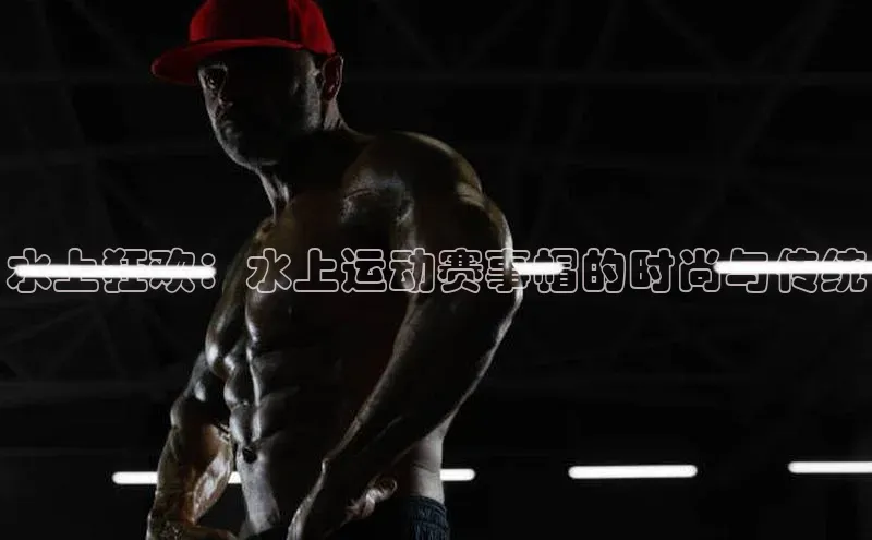 水上狂欢：水上运动赛事帽的时尚与传统