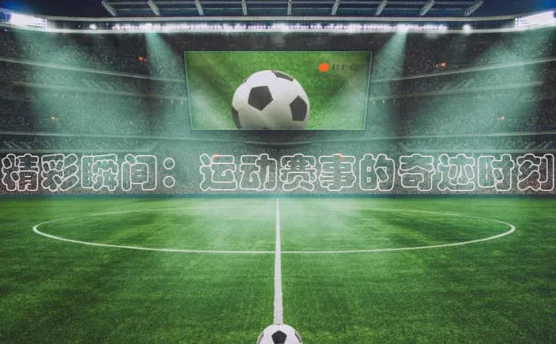 精彩瞬间：运动赛事的奇迹时刻