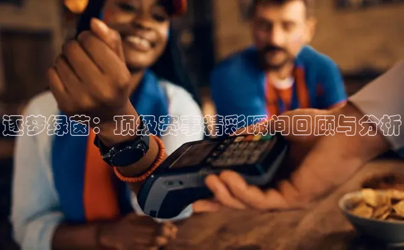 逐梦绿茵：顶级赛事精彩瞬间回顾与分析