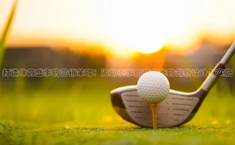 打造体育盛事的营销策略：运动赛事招商方案的创新设计与实施