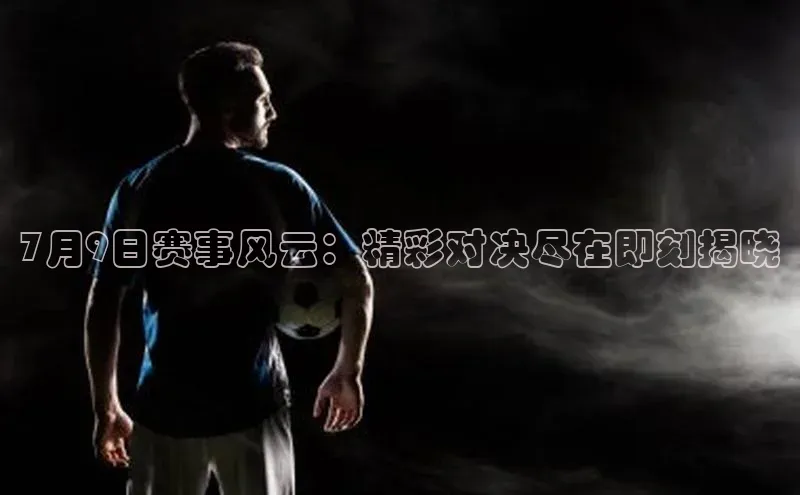 7月9日赛事风云：精彩对决尽在即刻揭晓