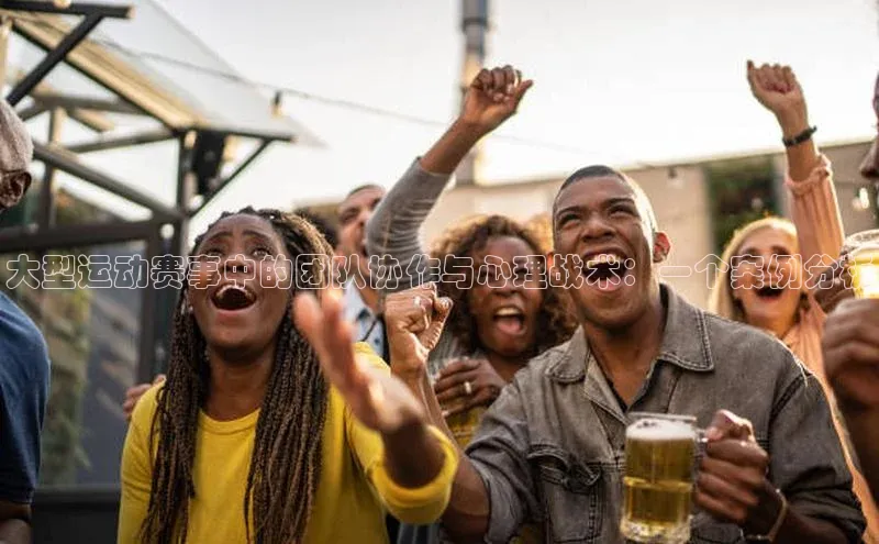 大型运动赛事中的团队协作与心理战术：一个案例分析