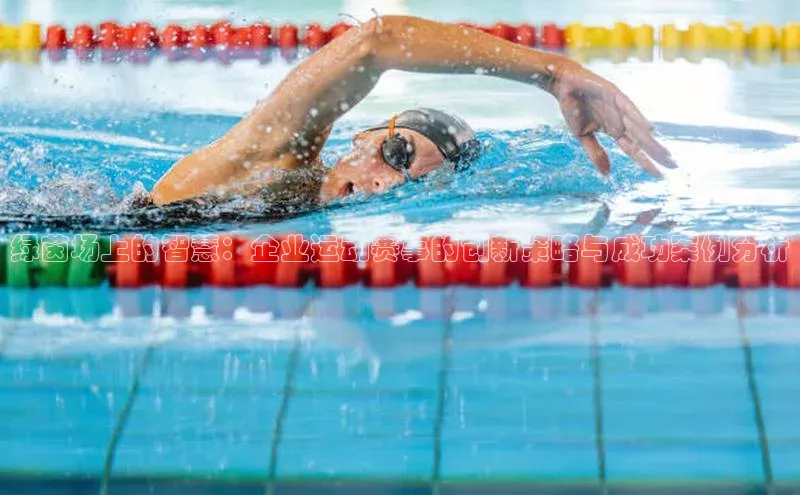 绿茵场上的智慧：企业运动赛事的创新策略与成功案例分析