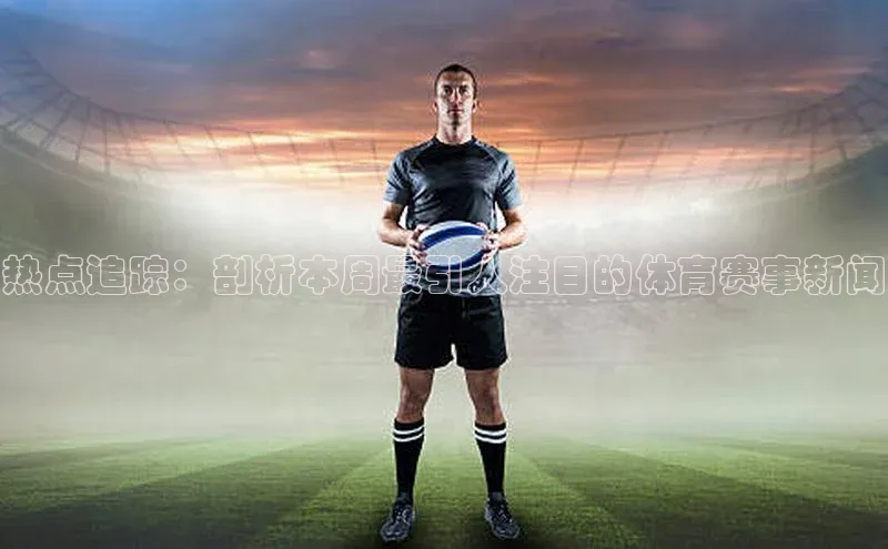 热点追踪：剖析本周最引人注目的体育赛事新闻