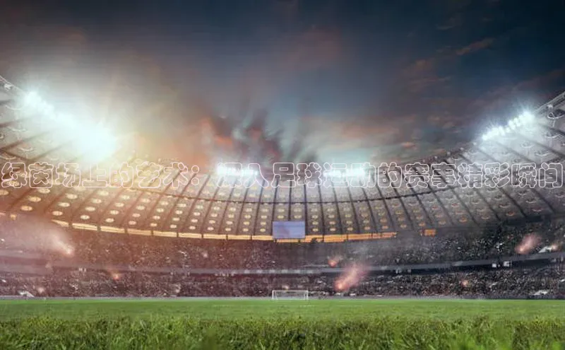 绿茵场上的艺术：深入足球运动的赛事精彩瞬间
