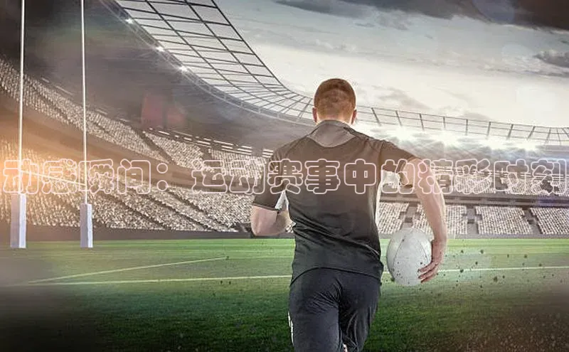 动感瞬间：运动赛事中的精彩时刻