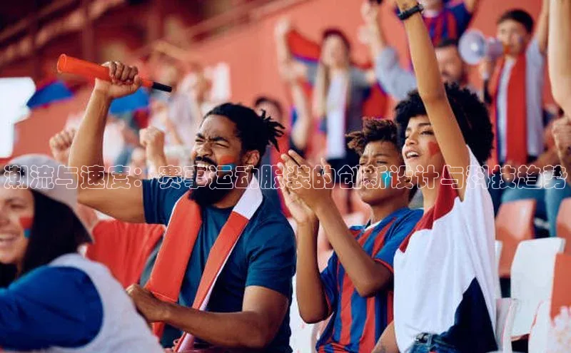潮流与速度：赛事运动服装的创新设计与科技趋势