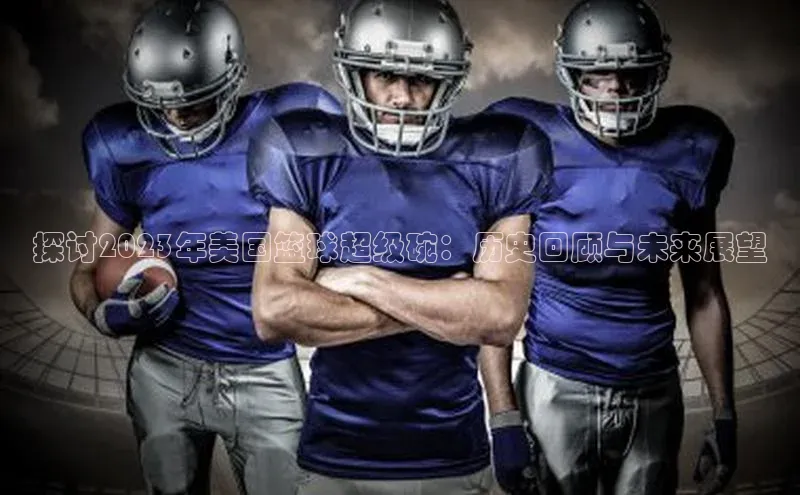 探讨2023年美国篮球超级碗：历史回顾与未来展望