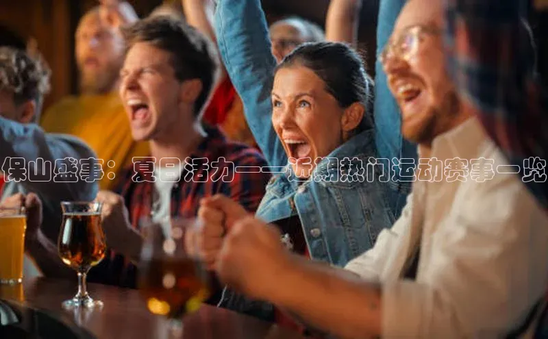 保山盛事：夏日活力——近期热门运动赛事一览