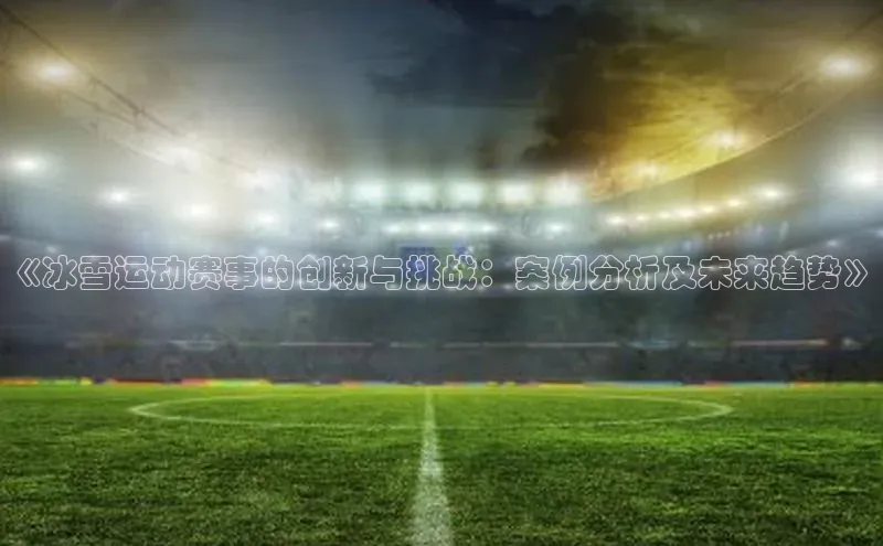 《冰雪运动赛事的创新与挑战：案例分析及未来趋势》