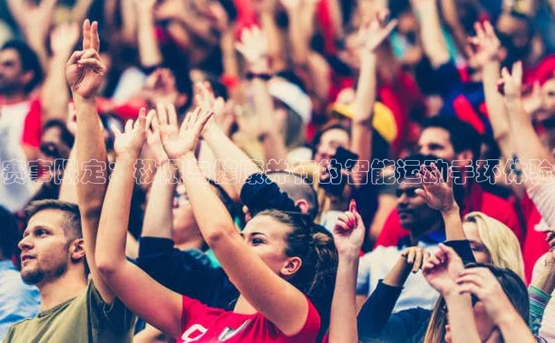 赛事限定：极限与健康并行的智能运动手环体验