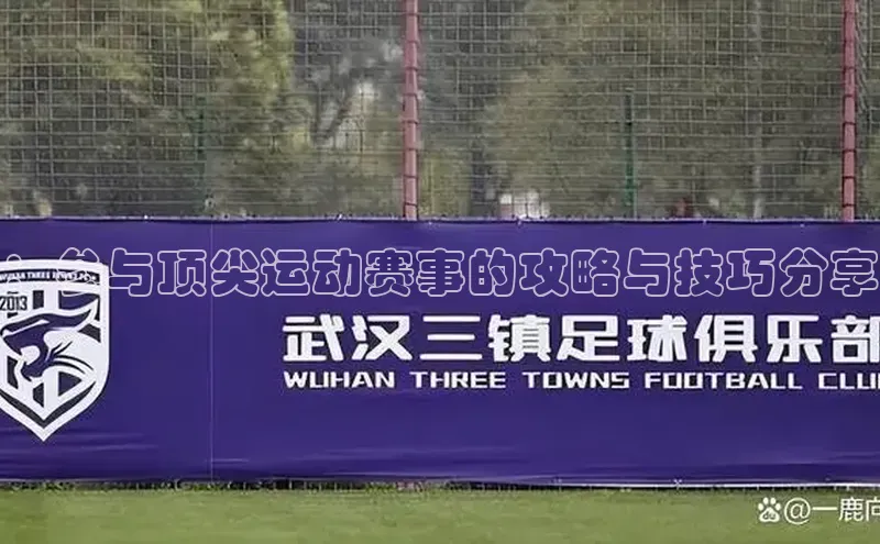 ：参与顶尖运动赛事的攻略与技巧分享