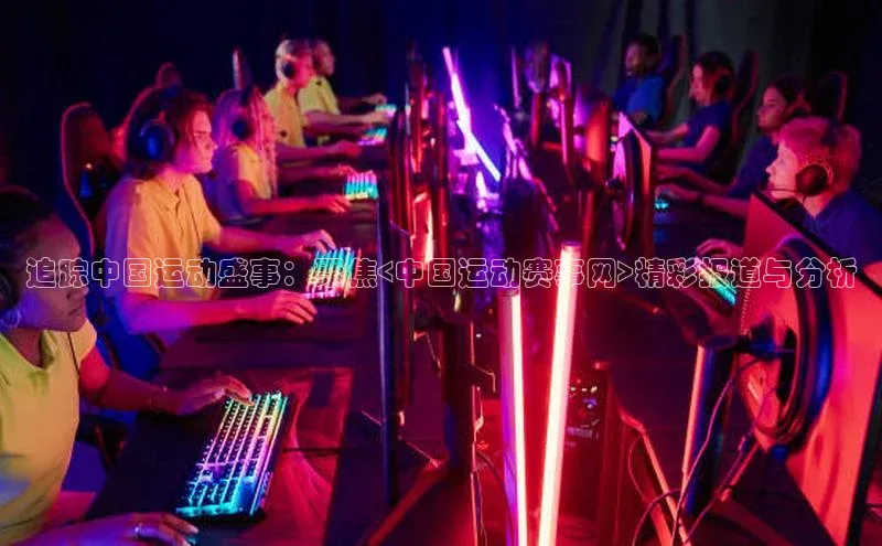 追踪中国运动盛事：聚焦<中国运动赛事网>精彩报道与分析