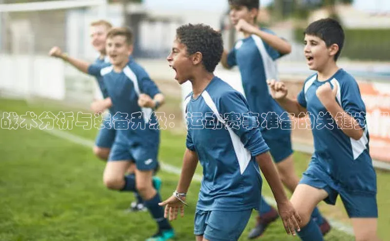 战术分析与装备升级：运动赛事准备的关键步骤