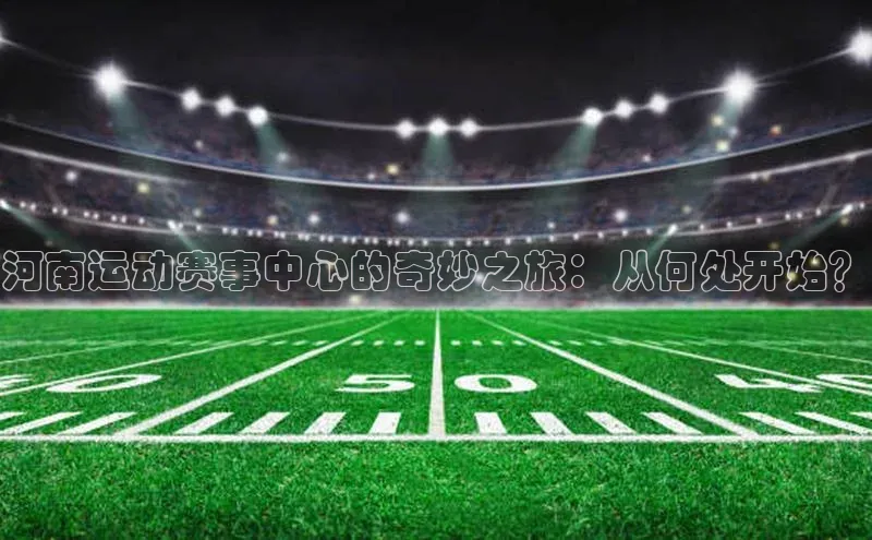 河南运动赛事中心的奇妙之旅：从何处开始？