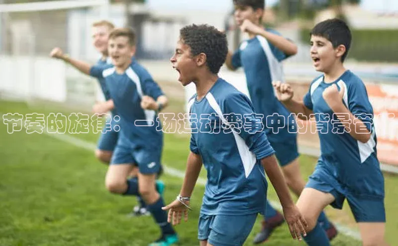 节奏的旋律：一场运动赛事中的背景音乐