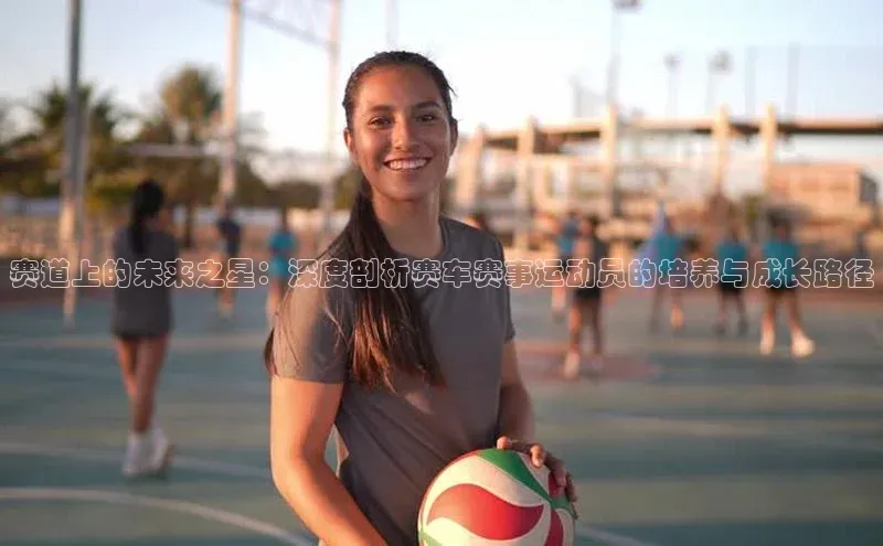 赛道上的未来之星：深度剖析赛车赛事运动员的培养与成长路径